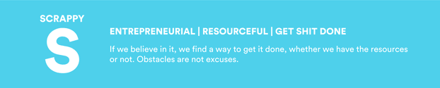 Scrappy: Entrepreneurial | Resourceful | Get Shit Done. If we believe in it, we find a way to get it done, whether we have the resources or not. Obstacles are not excuses.